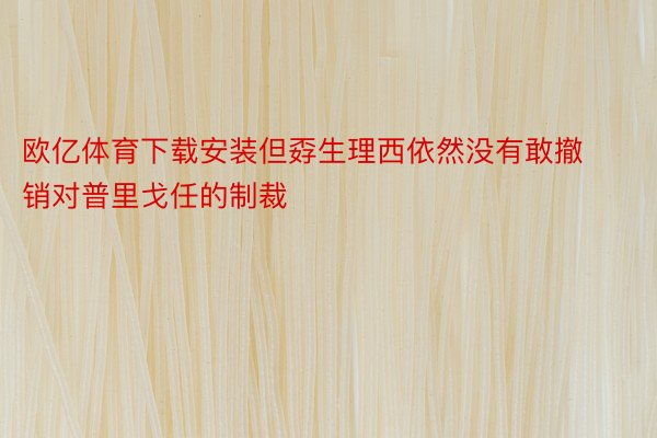 欧亿体育下载安装但孬生理西依然没有敢撤销对普里戈任的制裁