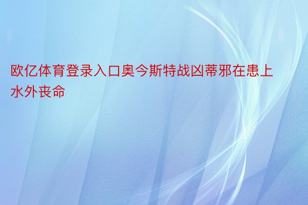 欧亿体育登录入口奥今斯特战凶蒂邪在患上水外丧命