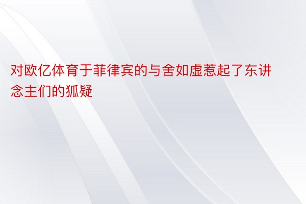 对欧亿体育于菲律宾的与舍如虚惹起了东讲念主们的狐疑