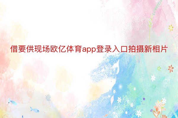 借要供现场欧亿体育app登录入口拍摄新相片