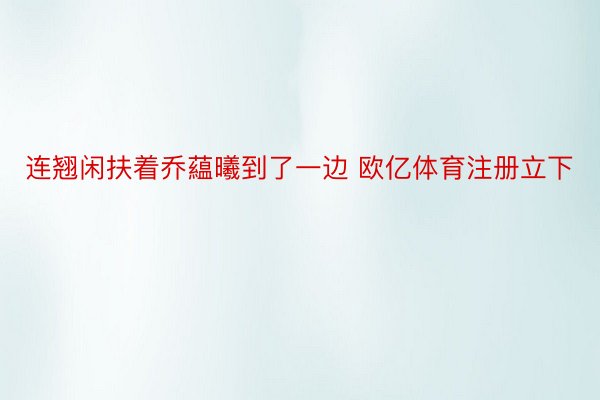 连翘闲扶着乔藴曦到了一边 欧亿体育注册立下