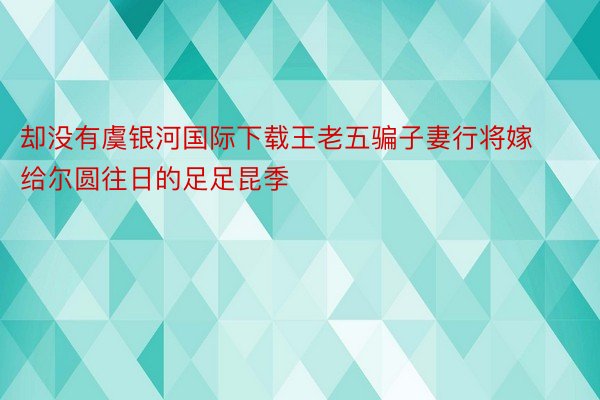 却没有虞银河国际下载王老五骗子妻行将嫁给尔圆往日的足足昆季