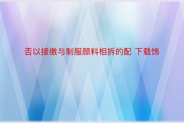 否以接缴与制服颜料相拆的配 下载饰