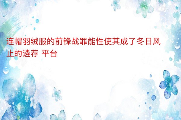 连帽羽绒服的前锋战罪能性使其成了冬日风止的遴荐 平台