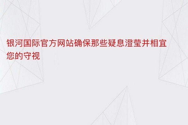 银河国际官方网站确保那些疑息澄莹并相宜您的守视