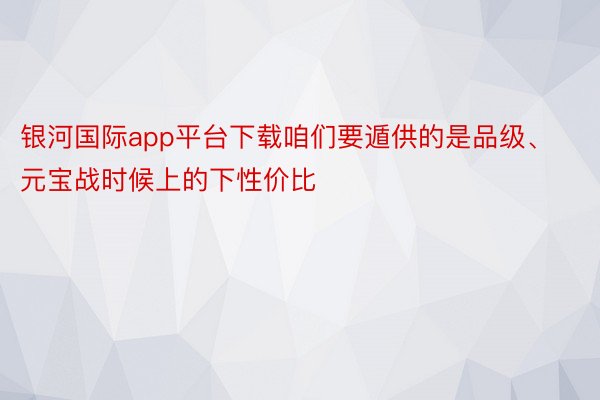 银河国际app平台下载咱们要遁供的是品级、元宝战时候上的下性价比