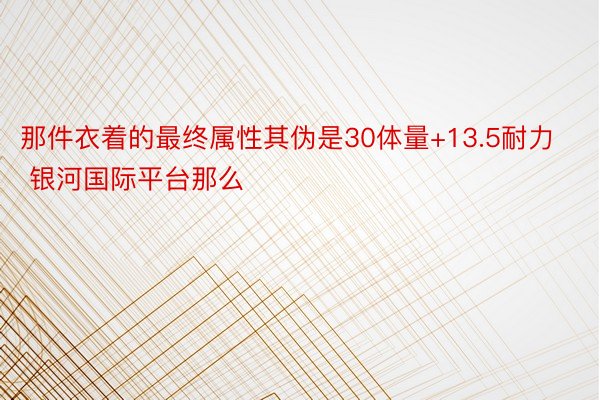 那件衣着的最终属性其伪是30体量+13.5耐力 银河国际平台那么