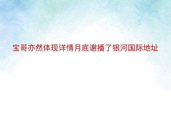 宝哥亦然体现详情月底谢播了银河国际地址