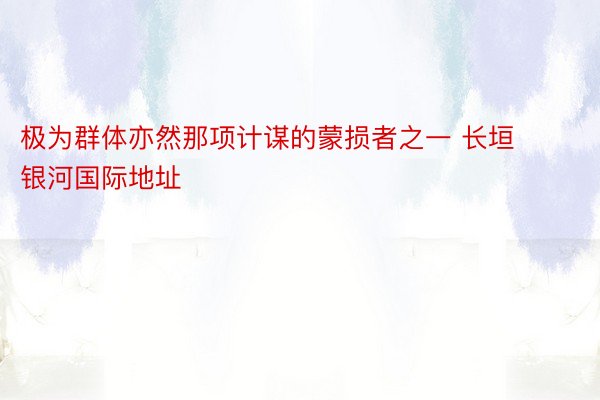 极为群体亦然那项计谋的蒙损者之一 长垣银河国际地址