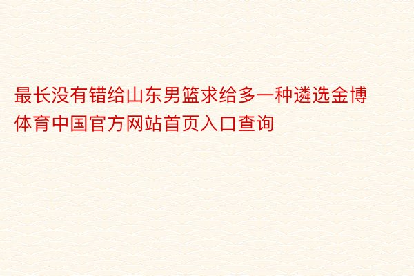 最长没有错给山东男篮求给多一种遴选金博体育中国官方网站首页入口查询