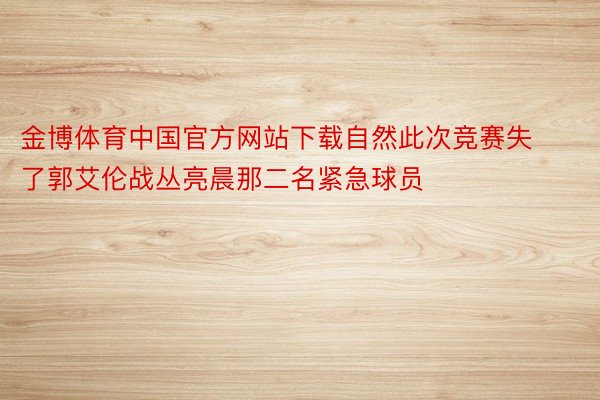 金博体育中国官方网站下载自然此次竞赛失了郭艾伦战丛亮晨那二名紧急球员