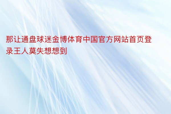 那让通盘球迷金博体育中国官方网站首页登录王人莫失想想到