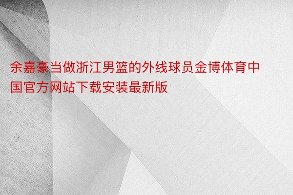 余嘉豪当做浙江男篮的外线球员金博体育中国官方网站下载安装最新版