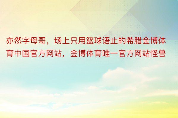 亦然字母哥，场上只用篮球语止的希腊金博体育中国官方网站，金博体育唯一官方网站怪兽