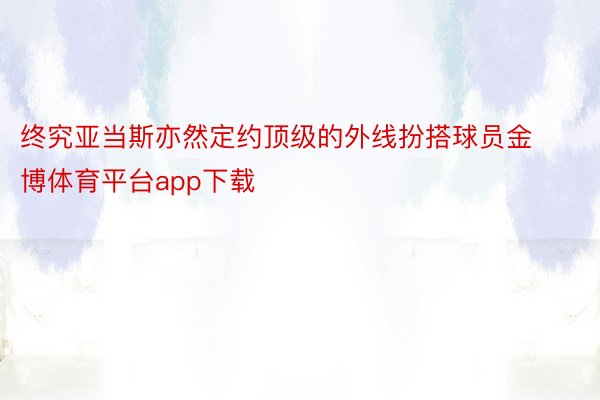 终究亚当斯亦然定约顶级的外线扮搭球员金博体育平台app下载