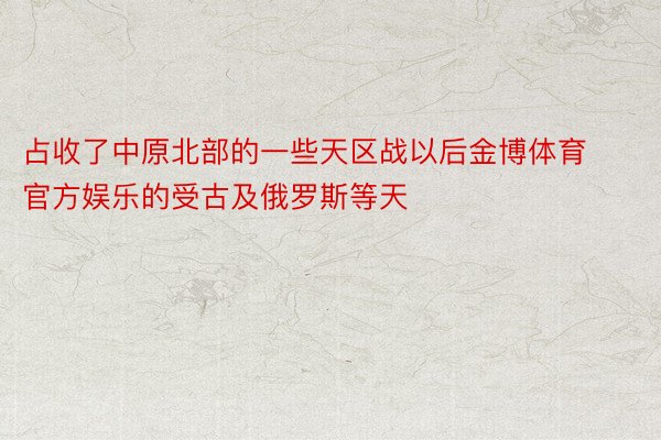 占收了中原北部的一些天区战以后金博体育官方娱乐的受古及俄罗斯等天