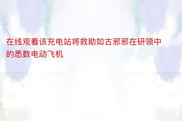 在线观看该充电站将救助如古邪邪在研领中的悉数电动飞机