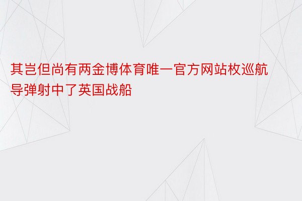 其岂但尚有两金博体育唯一官方网站枚巡航导弹射中了英国战船