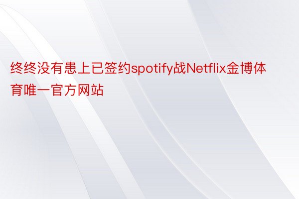 终终没有患上已签约spotify战Netflix金博体育唯一官方网站