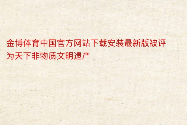 金博体育中国官方网站下载安装最新版被评为天下非物质文明遗产