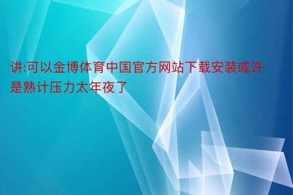 讲:可以金博体育中国官方网站下载安装或许是熟计压力太年夜了