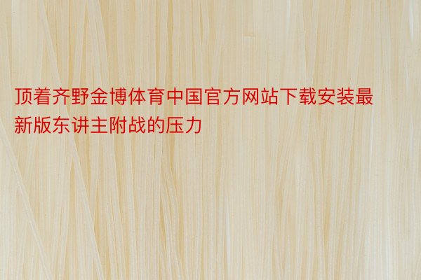 顶着齐野金博体育中国官方网站下载安装最新版东讲主附战的压力