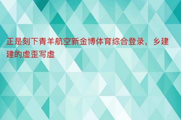 正是刻下青羊航空新金博体育综合登录，乡建建的虚歪写虚