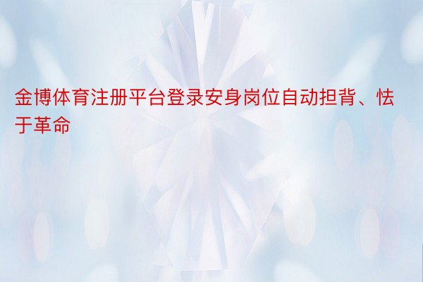 金博体育注册平台登录安身岗位自动担背、怯于革命