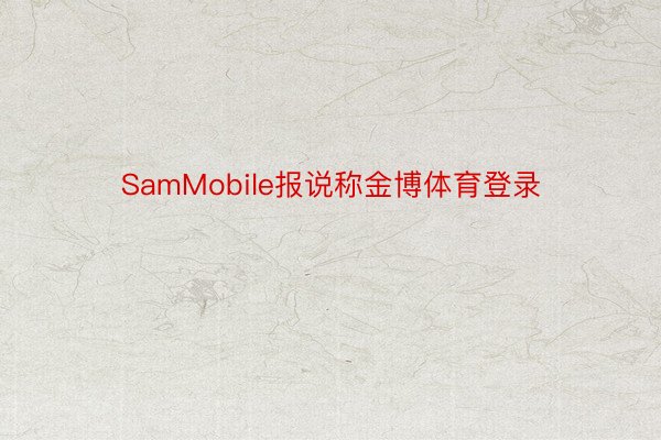 SamMobile报说称金博体育登录