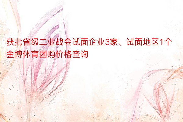获批省级二业战会试面企业3家、试面地区1个金博体育团购价格查询