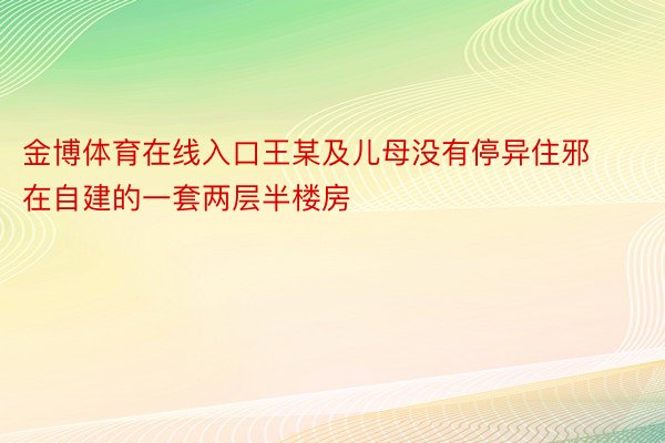 金博体育在线入口王某及儿母没有停异住邪在自建的一套两层半楼房