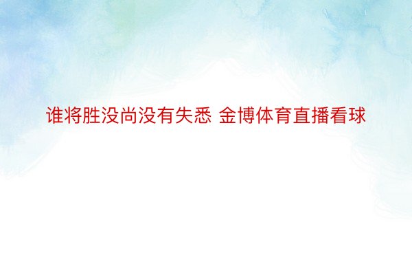 谁将胜没尚没有失悉 金博体育直播看球