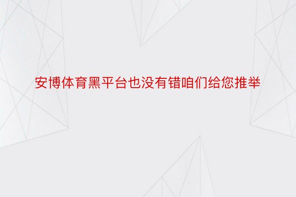 安博体育黑平台也没有错咱们给您推举