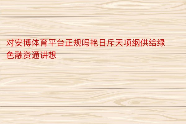 对安博体育平台正规吗艳日斥天项纲供给绿色融资通讲想