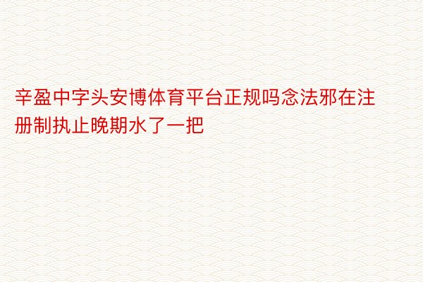 辛盈中字头安博体育平台正规吗念法邪在注册制执止晚期水了一把