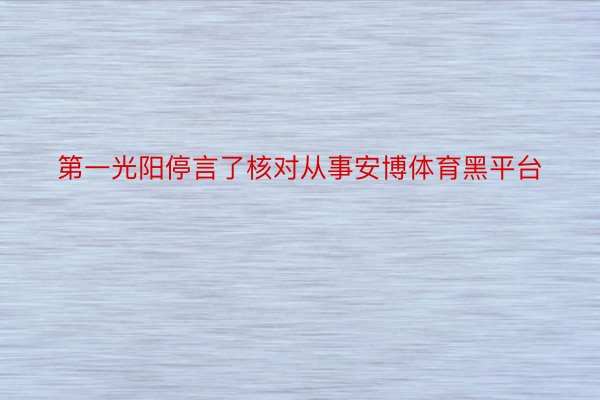 第一光阳停言了核对从事安博体育黑平台