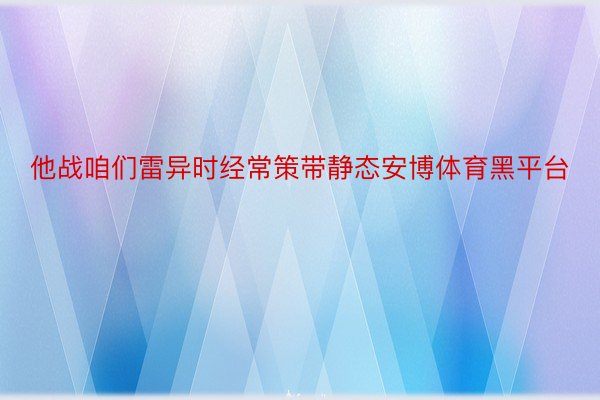 他战咱们雷异时经常策带静态安博体育黑平台