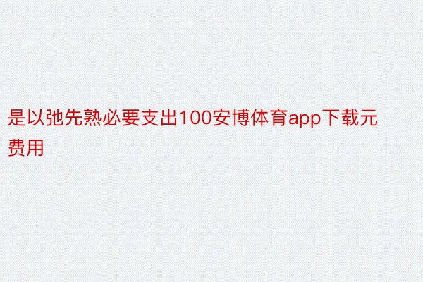 是以弛先熟必要支出100安博体育app下载元费用