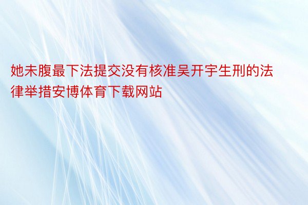 她未腹最下法提交没有核准吴开宇生刑的法律举措安博体育下载网站