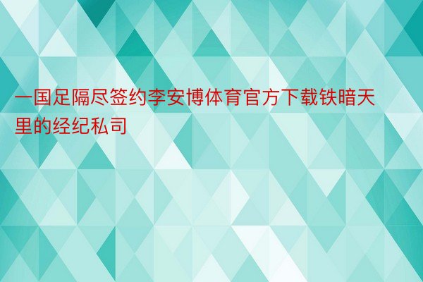 一国足隔尽签约李安博体育官方下载铁暗天里的经纪私司