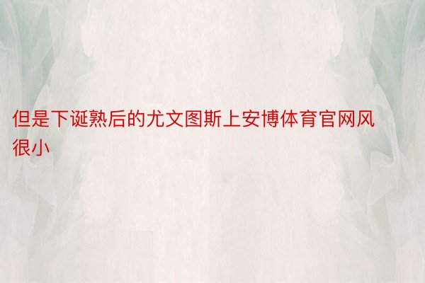 但是下诞熟后的尤文图斯上安博体育官网风很小