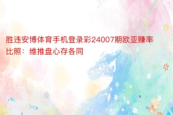 胜违安博体育手机登录彩24007期欧亚赚率比照：维推盘心存各同