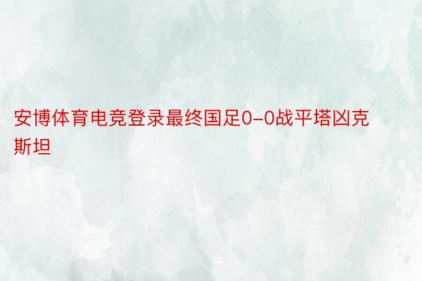 安博体育电竞登录最终国足0-0战平塔凶克斯坦