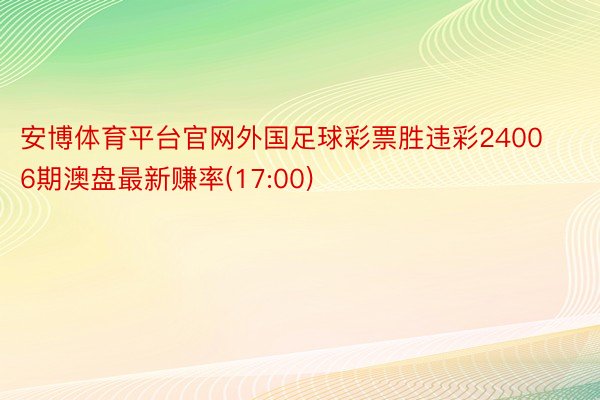 安博体育平台官网外国足球彩票胜违彩24006期澳盘最新赚率(17:00)