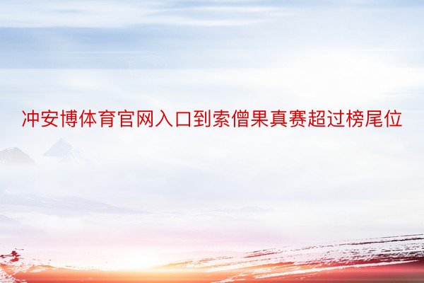 冲安博体育官网入口到索僧果真赛超过榜尾位