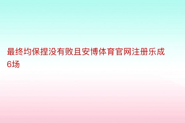 最终均保捏没有败且安博体育官网注册乐成6场