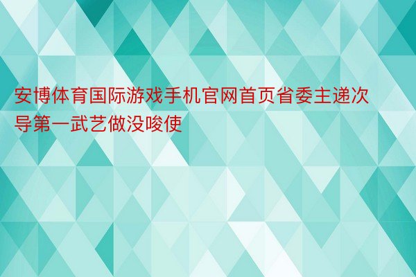 安博体育国际游戏手机官网首页省委主递次导第一武艺做没唆使