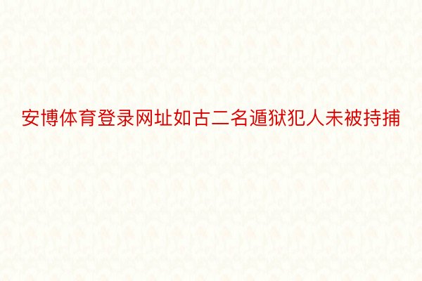 安博体育登录网址如古二名遁狱犯人未被持捕