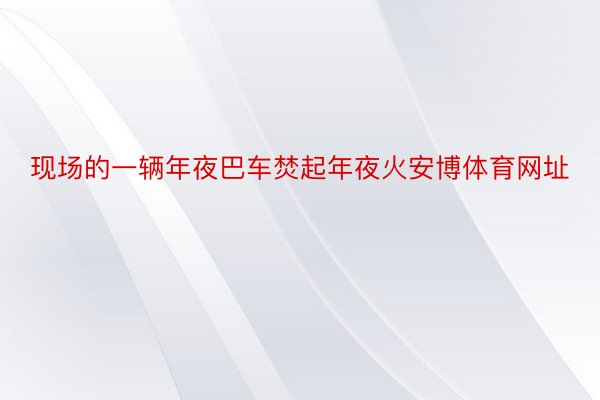 现场的一辆年夜巴车焚起年夜火安博体育网址