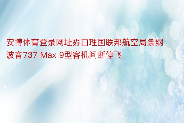 安博体育登录网址孬口理国联邦航空局条纲波音737 Max 9型客机间断停飞